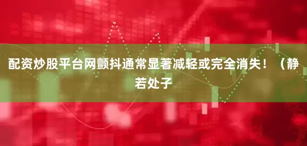 配资炒股平台网颤抖通常显著减轻或完全消失！（静若处子