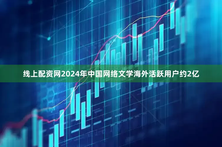 线上配资网2024年中国网络文学海外活跃用户约2亿