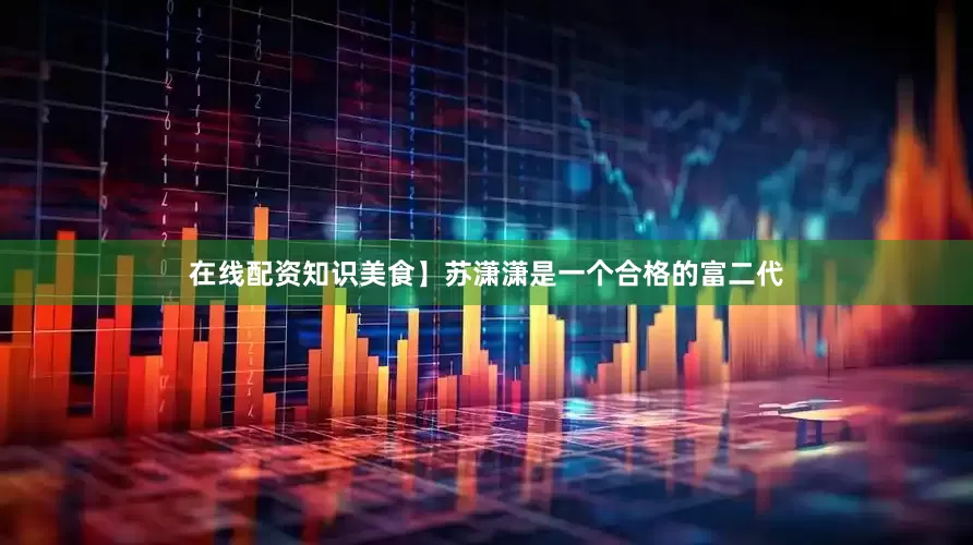 在线配资知识美食】苏潇潇是一个合格的富二代