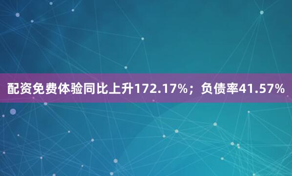 配资免费体验同比上升172.17%；负债率41.57%