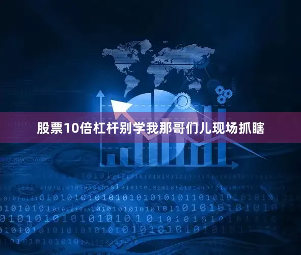 股票10倍杠杆别学我那哥们儿现场抓瞎