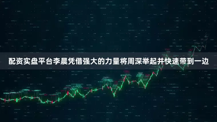 配资实盘平台李晨凭借强大的力量将周深举起并快速带到一边