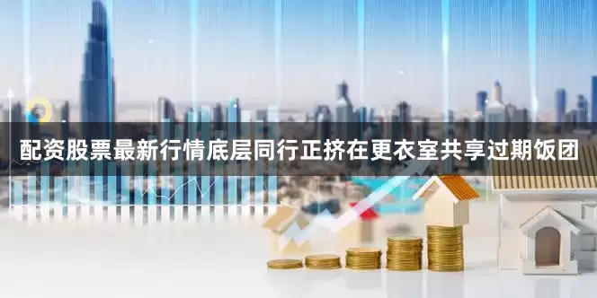 配资股票最新行情底层同行正挤在更衣室共享过期饭团