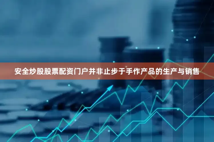 安全炒股股票配资门户并非止步于手作产品的生产与销售