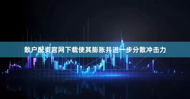 散户配资官网下载使其膨胀并进一步分散冲击力