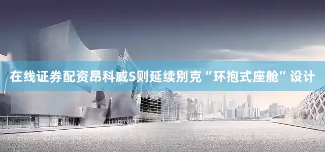 在线证券配资昂科威S则延续别克“环抱式座舱”设计